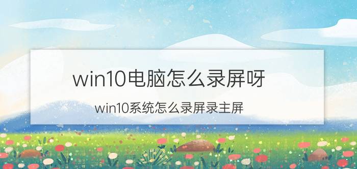 win10电脑怎么录屏呀 win10系统怎么录屏录主屏？